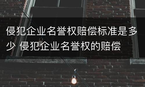 侵犯企业名誉权赔偿标准是多少 侵犯企业名誉权的赔偿