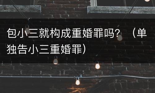 包小三就构成重婚罪吗？（单独告小三重婚罪）
