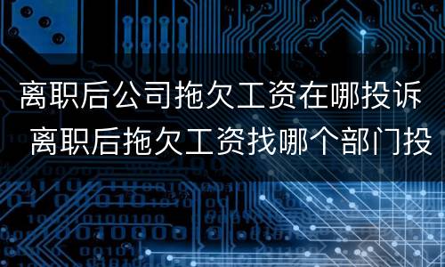 离职后公司拖欠工资在哪投诉 离职后拖欠工资找哪个部门投诉电话