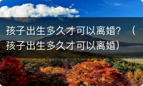 孩子出生多久才可以离婚？（孩子出生多久才可以离婚）