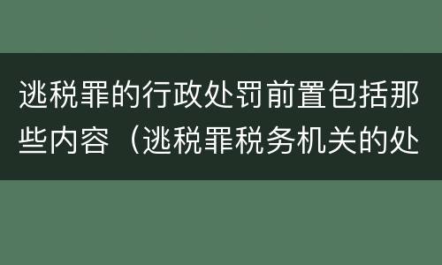 逃税罪的行政处罚前置包括那些内容（逃税罪税务机关的处理是否为前置条件）