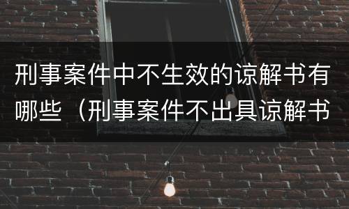 刑事案件中不生效的谅解书有哪些（刑事案件不出具谅解书会不会判）