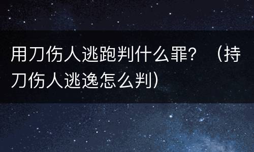 用刀伤人逃跑判什么罪？（持刀伤人逃逸怎么判）