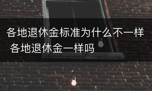 各地退休金标准为什么不一样 各地退休金一样吗