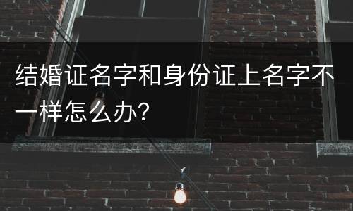 结婚证名字和身份证上名字不一样怎么办？