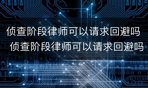侦查阶段律师可以请求回避吗 侦查阶段律师可以请求回避吗