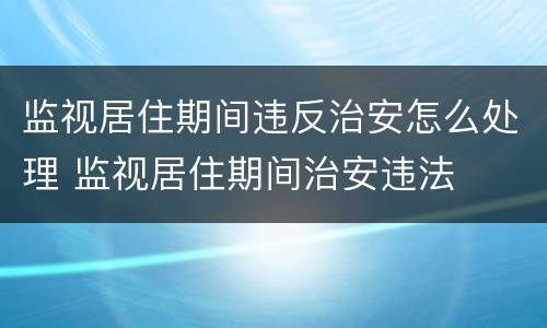 监视居住期间违反治安怎么处理 监视居住期间治安违法