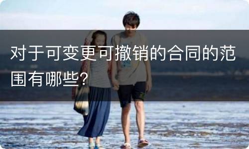 对于可变更可撤销的合同的范围有哪些？