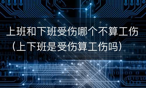 上班和下班受伤哪个不算工伤（上下班是受伤算工伤吗）