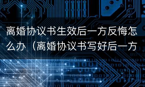 离婚协议书生效后一方反悔怎么办（离婚协议书写好后一方反悔）
