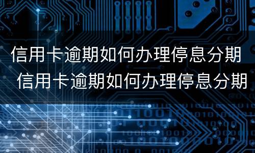 信用卡逾期如何办理停息分期 信用卡逾期如何办理停息分期还款
