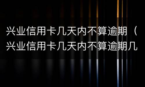 兴业信用卡几天内不算逾期（兴业信用卡几天内不算逾期几点）
