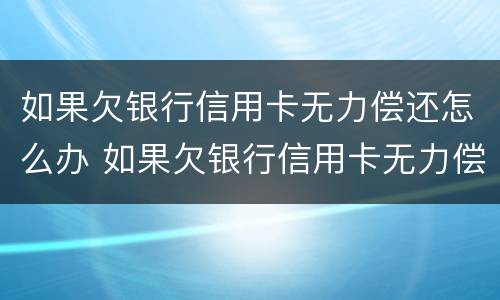 如果欠银行信用卡无力偿还怎么办 如果欠银行信用卡无力偿还怎么办坐牢