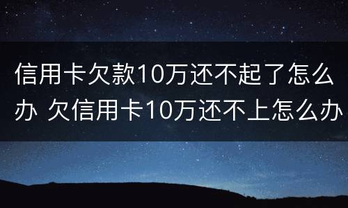 信用卡欠款10万还不起了怎么办 欠信用卡10万还不上怎么办