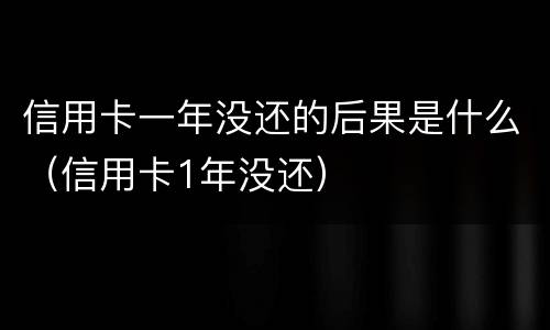 信用卡一年没还的后果是什么（信用卡1年没还）