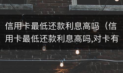 信用卡最低还款利息高吗（信用卡最低还款利息高吗,对卡有影响吗）