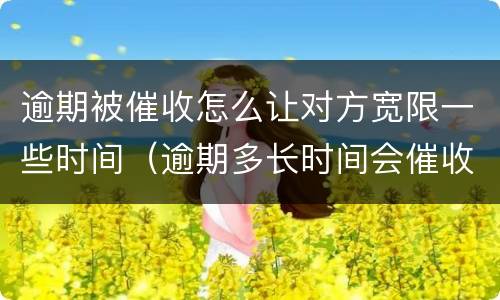 逾期被催收怎么让对方宽限一些时间（逾期多长时间会催收）