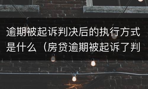 逾期被起诉判决后的执行方式是什么（房贷逾期被起诉了判决后多久执行）