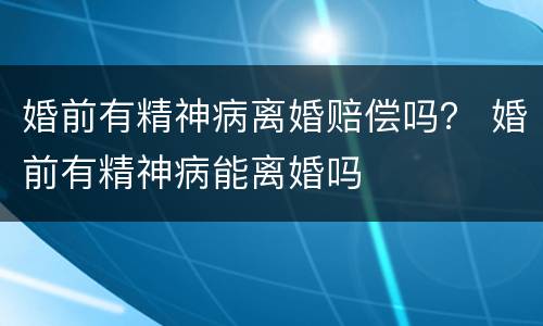 婚前有精神病离婚赔偿吗？ 婚前有精神病能离婚吗