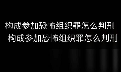 构成参加恐怖组织罪怎么判刑 构成参加恐怖组织罪怎么判刑的