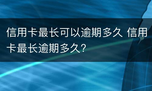 信用卡最长可以逾期多久 信用卡最长逾期多久?