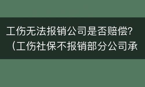 工伤无法报销公司是否赔偿？（工伤社保不报销部分公司承担赔偿吗）