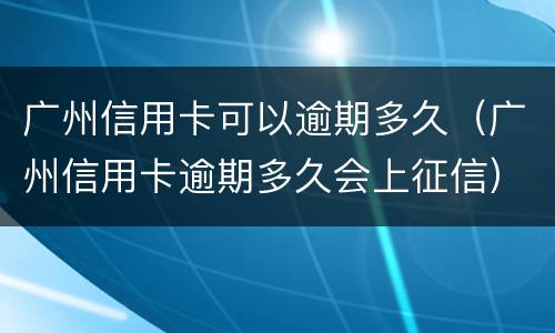 广州信用卡可以逾期多久（广州信用卡逾期多久会上征信）