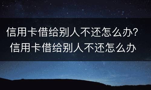 信用卡借给别人不还怎么办？ 信用卡借给别人不还怎么办