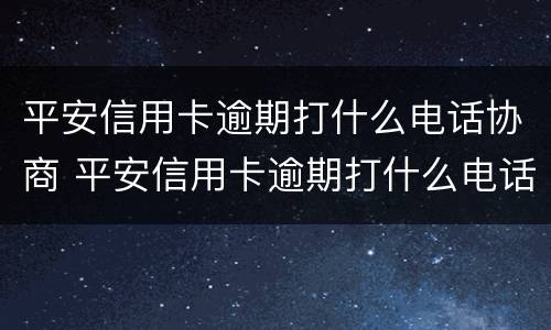 平安信用卡逾期打什么电话协商 平安信用卡逾期打什么电话协商解决