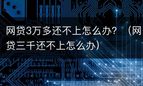 网贷3万多还不上怎么办？（网贷三千还不上怎么办）