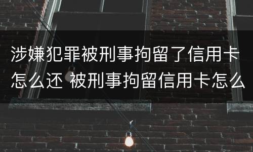 涉嫌犯罪被刑事拘留了信用卡怎么还 被刑事拘留信用卡怎么处理