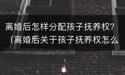 离婚后怎样分配孩子抚养权？（离婚后关于孩子抚养权怎么确定）