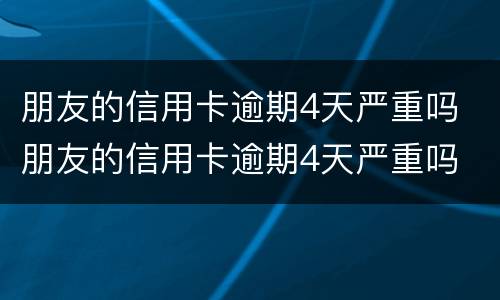 朋友的信用卡逾期4天严重吗 朋友的信用卡逾期4天严重吗