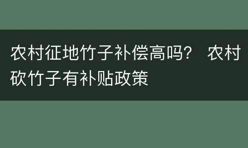 农村征地竹子补偿高吗？ 农村砍竹子有补贴政策