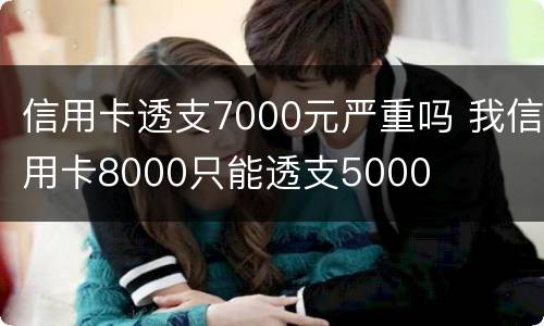 信用卡透支7000元严重吗 我信用卡8000只能透支5000