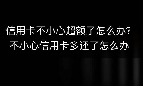 信用卡不小心超额了怎么办？ 不小心信用卡多还了怎么办