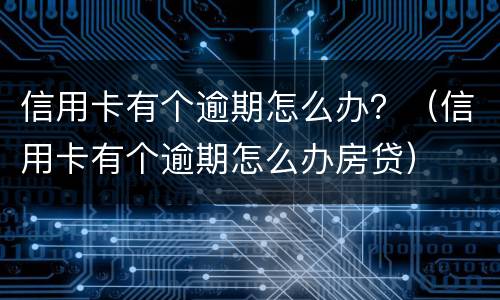 信用卡有个逾期怎么办？（信用卡有个逾期怎么办房贷）