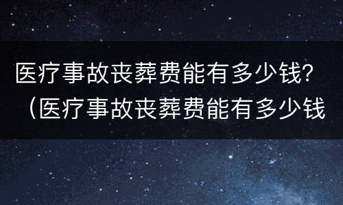 医疗事故丧葬费能有多少钱？（医疗事故丧葬费能有多少钱报销）