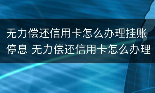 无力偿还信用卡怎么办理挂账停息 无力偿还信用卡怎么办理挂账停息还本