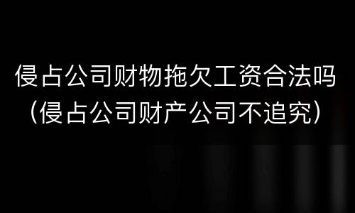 侵占公司财物拖欠工资合法吗（侵占公司财产公司不追究）