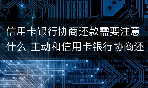 信用卡银行协商还款需要注意什么 主动和信用卡银行协商还款的事情可以吗