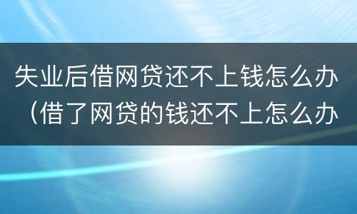 失业后借网贷还不上钱怎么办（借了网贷的钱还不上怎么办?）