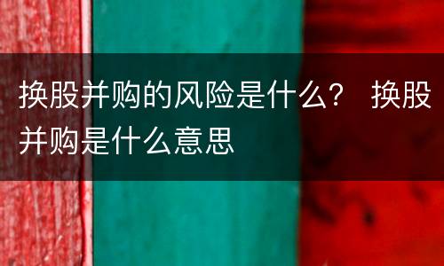 换股并购的风险是什么？ 换股并购是什么意思