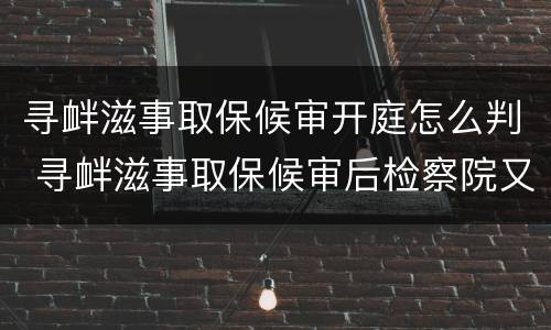 寻衅滋事取保候审开庭怎么判 寻衅滋事取保候审后检察院又逮捕了