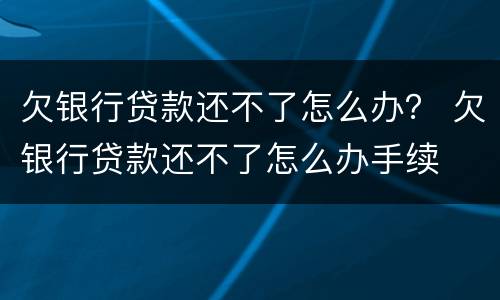 欠银行贷款还不了怎么办？ 欠银行贷款还不了怎么办手续