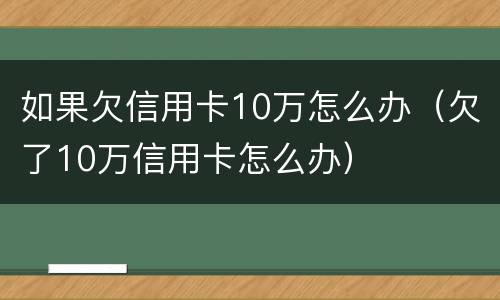 如果欠信用卡10万怎么办（欠了10万信用卡怎么办）