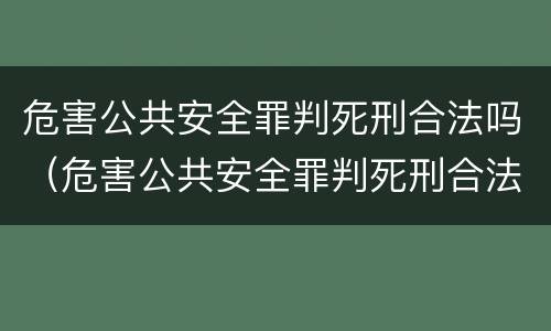 危害公共安全罪判死刑合法吗（危害公共安全罪判死刑合法吗判几年）