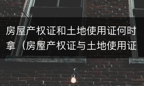 房屋产权证和土地使用证何时拿（房屋产权证与土地使用证）