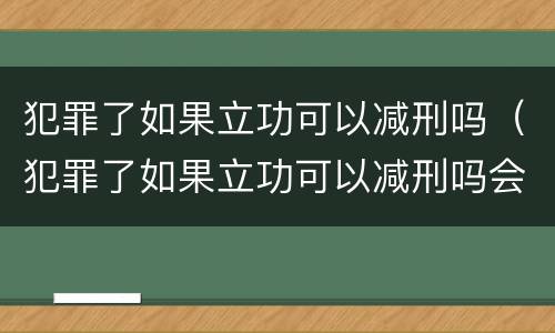 犯罪了如果立功可以减刑吗（犯罪了如果立功可以减刑吗会怎么样）