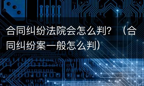 合同纠纷法院会怎么判？（合同纠纷案一般怎么判）